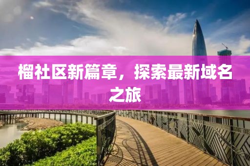 榴社區(qū)新篇章，探索最新域名之旅