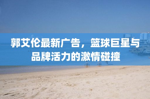 郭艾倫最新廣告，籃球巨星與品牌活力的激情碰撞