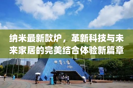 納米最新款爐，革新科技與未來家居的完美結(jié)合體驗(yàn)新篇章