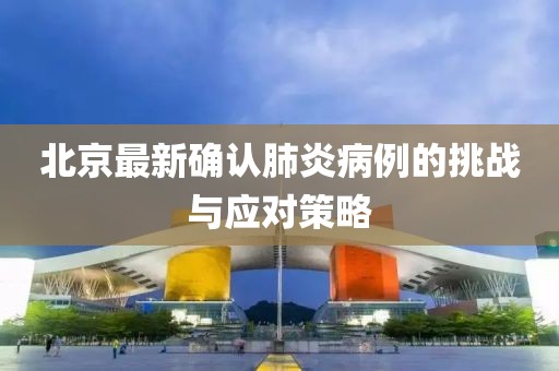 北京最新確認(rèn)肺炎病例的挑戰(zhàn)與應(yīng)對(duì)策略