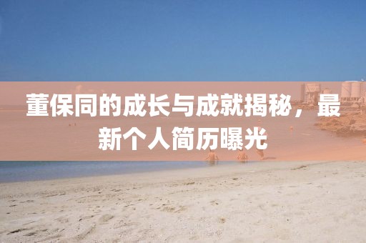 董保同的成長(zhǎng)與成就揭秘，最新個(gè)人簡(jiǎn)歷曝光