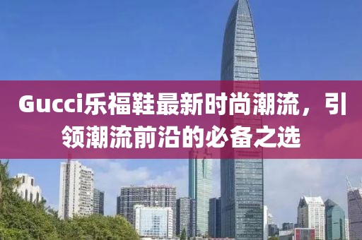 Gucci樂福鞋最新時尚潮流，引領(lǐng)潮流前沿的必備之選