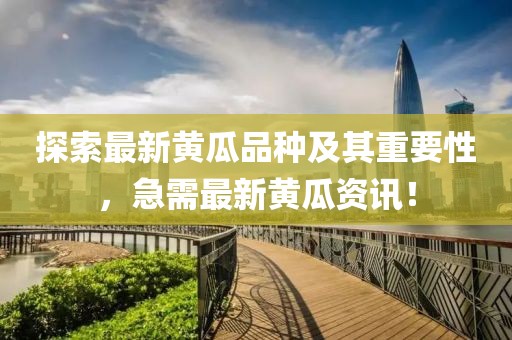 探索最新黃瓜品種及其重要性，急需最新黃瓜資訊！