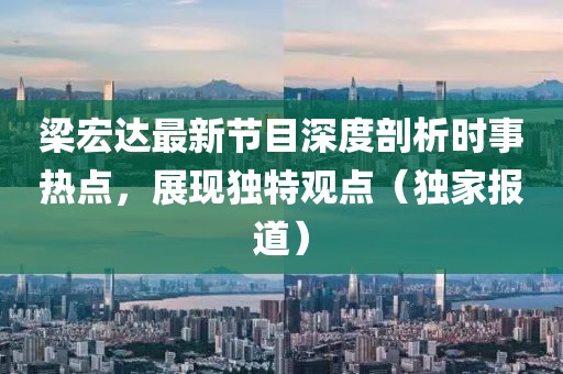 梁宏達最新節(jié)目深度剖析時事熱點，展現(xiàn)獨特觀點（獨家報道）