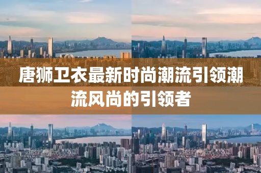 唐獅衛(wèi)衣最新時(shí)尚潮流引領(lǐng)潮流風(fēng)尚的引領(lǐng)者
