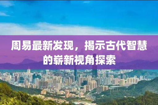 周易最新發(fā)現(xiàn)，揭示古代智慧的嶄新視角探索