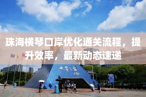 珠海橫琴口岸優(yōu)化通關(guān)流程，提升效率，最新動態(tài)速遞