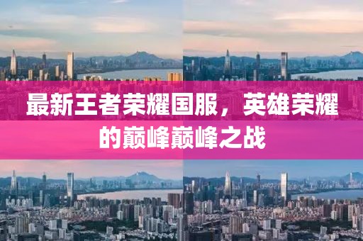 最新王者榮耀國(guó)服，英雄榮耀的巔峰巔峰之戰(zhàn)