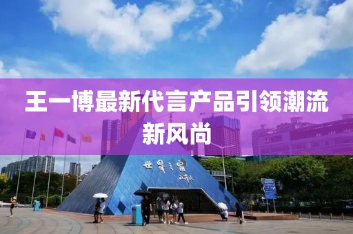 王一博最新代言產(chǎn)品引領(lǐng)潮流新風(fēng)尚