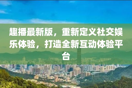 趣播最新版，重新定義社交娛樂(lè)體驗(yàn)，打造全新互動(dòng)體驗(yàn)平臺(tái)