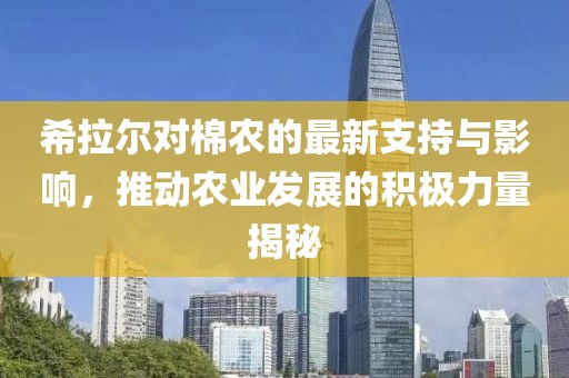 希拉爾對棉農(nóng)的最新支持與影響，推動農(nóng)業(yè)發(fā)展的積極力量揭秘