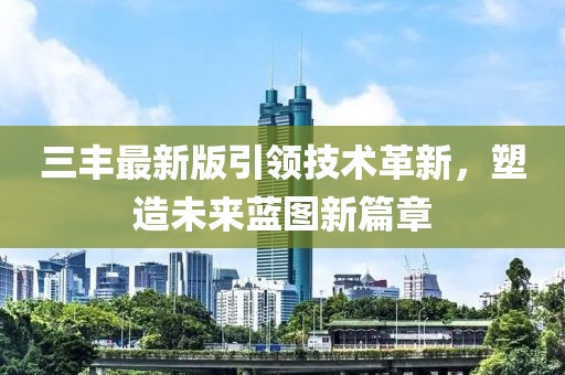 三豐最新版引領(lǐng)技術(shù)革新，塑造未來(lái)藍(lán)圖新篇章