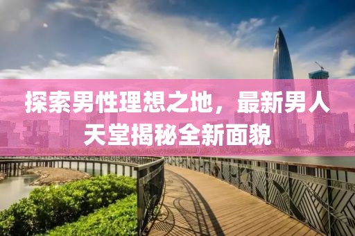 探索男性理想之地，最新男人天堂揭秘全新面貌