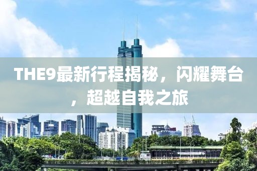 THE9最新行程揭秘，閃耀舞臺(tái)，超越自我之旅
