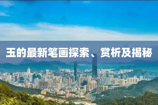 玉的最新筆畫探索、賞析及揭秘
