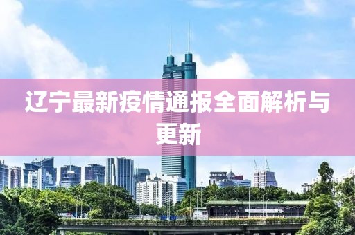 遼寧最新疫情通報全面解析與更新