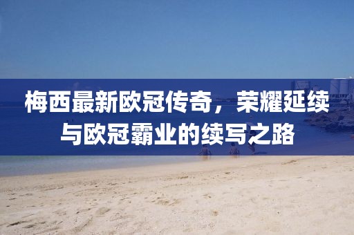 梅西最新歐冠傳奇，榮耀延續(xù)與歐冠霸業(yè)的續(xù)寫之路