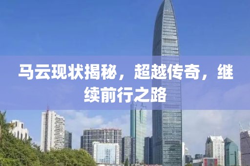 馬云現(xiàn)狀揭秘，超越傳奇，繼續(xù)前行之路
