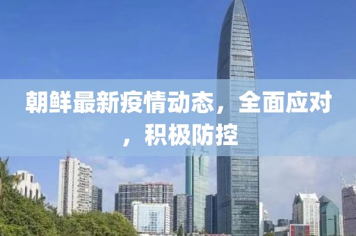 朝鮮最新疫情動(dòng)態(tài)，全面應(yīng)對(duì)，積極防控