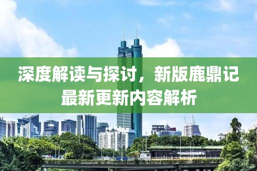 深度解讀與探討，新版鹿鼎記最新更新內(nèi)容解析
