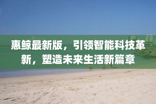 惠鯨最新版，引領(lǐng)智能科技革新，塑造未來生活新篇章