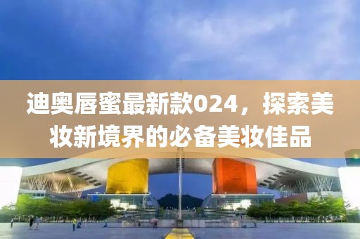 迪奧唇蜜最新款024，探索美妝新境界的必備美妝佳品
