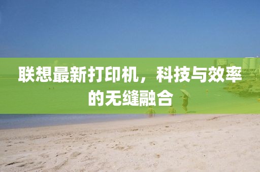 聯(lián)想最新打印機(jī)，科技與效率的無縫融合