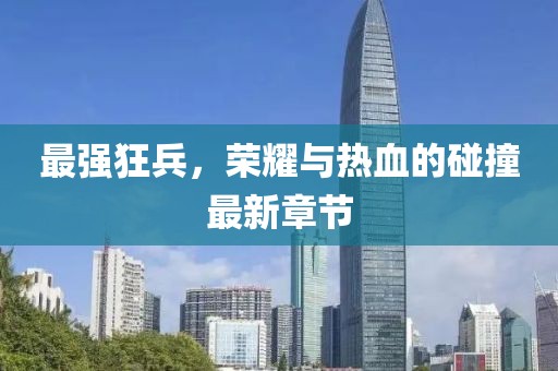 最強狂兵，榮耀與熱血的碰撞最新章節(jié)