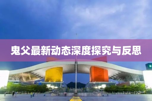 鬼父最新動(dòng)態(tài)深度探究與反思