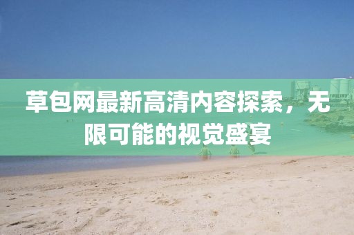 草包網(wǎng)最新高清內(nèi)容探索，無限可能的視覺盛宴