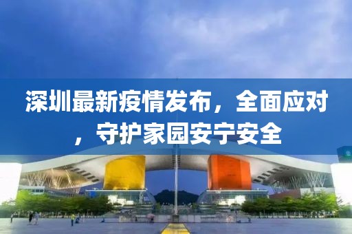 深圳最新疫情發(fā)布，全面應對，守護家園安寧安全