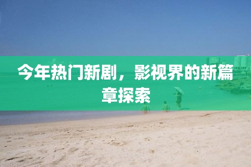 今年熱門新劇，影視界的新篇章探索