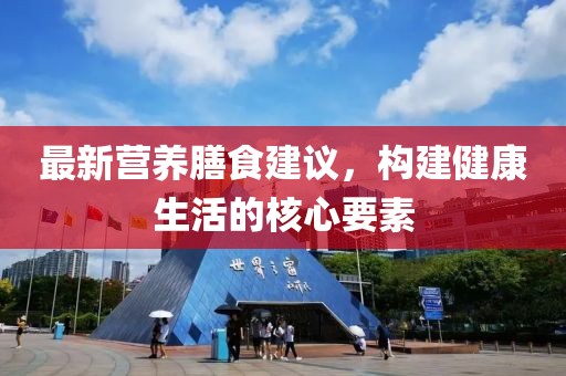 最新營(yíng)養(yǎng)膳食建議，構(gòu)建健康生活的核心要素