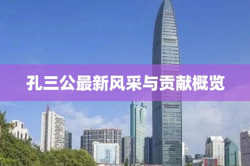 孔三公最新風(fēng)采與貢獻(xiàn)概覽