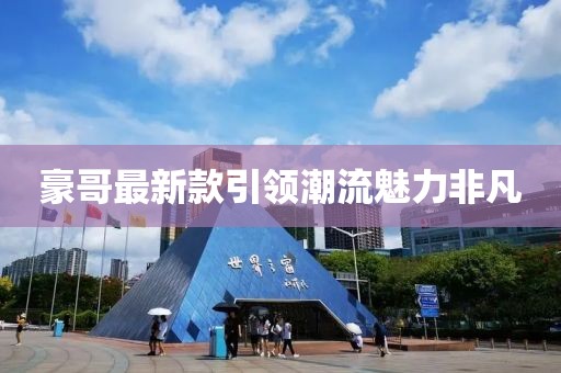 豪哥最新款引領(lǐng)潮流魅力非凡