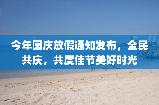 今年國慶放假通知發(fā)布，全民共慶，共度佳節(jié)美好時光