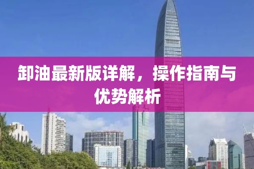 卸油最新版詳解，操作指南與優(yōu)勢(shì)解析