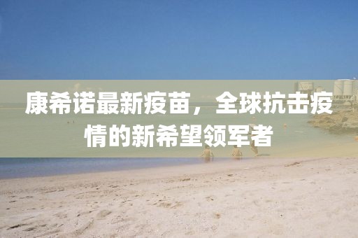 康希諾最新疫苗，全球抗擊疫情的新希望領(lǐng)軍者