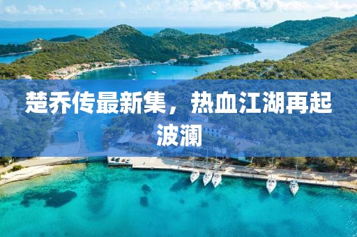 楚喬傳最新集，熱血江湖再起波瀾