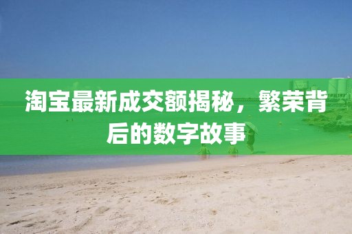 淘寶最新成交額揭秘，繁榮背后的數(shù)字故事