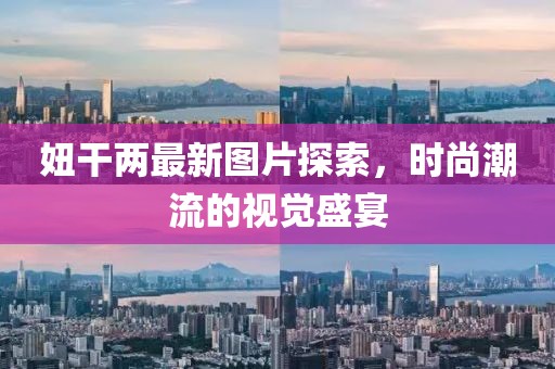 妞干兩最新圖片探索，時尚潮流的視覺盛宴
