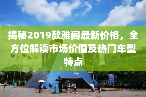 揭秘2019款雅閣最新價(jià)格，全方位解讀市場(chǎng)價(jià)值及熱門車型特點(diǎn)