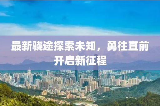 最新驍途探索未知，勇往直前開(kāi)啟新征程
