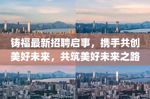 鑄福最新招聘啟事，攜手共創(chuàng)美好未來，共筑美好未來之路