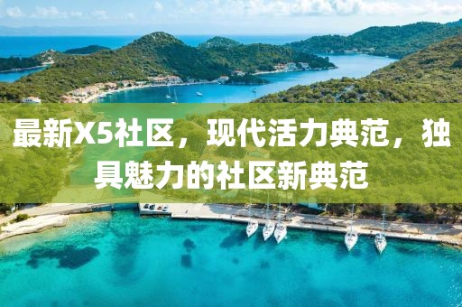 最新X5社區(qū)，現(xiàn)代活力典范，獨(dú)具魅力的社區(qū)新典范