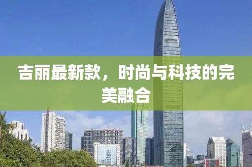 吉麗最新款，時(shí)尚與科技的完美融合