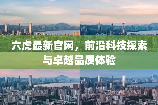 六虎最新官網(wǎng)，前沿科技探索與卓越品質(zhì)體驗
