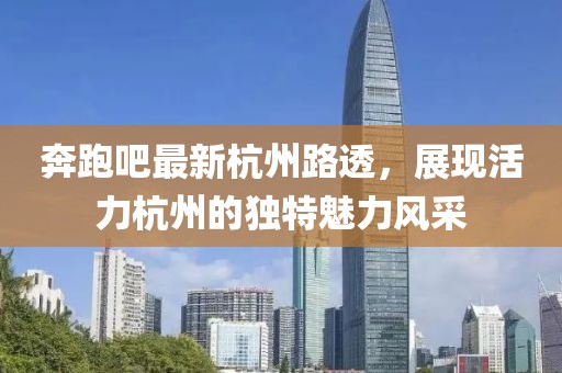 奔跑吧最新杭州路透，展現(xiàn)活力杭州的獨特魅力風(fēng)采