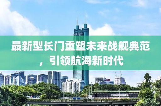 最新型長(zhǎng)門重塑未來戰(zhàn)艦典范，引領(lǐng)航海新時(shí)代