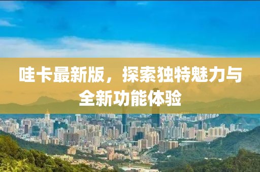 哇卡最新版，探索獨特魅力與全新功能體驗